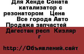 Для Хенде Соната5 катализатор с резонатором › Цена ­ 4 000 - Все города Авто » Продажа запчастей   . Дагестан респ.,Кизляр г.